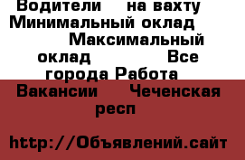 Водители BC на вахту. › Минимальный оклад ­ 60 000 › Максимальный оклад ­ 99 000 - Все города Работа » Вакансии   . Чеченская респ.